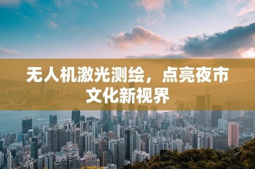 无人机激光测绘，点亮夜市文化新视界