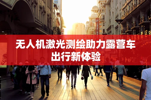 无人机激光测绘助力露营车出行新体验