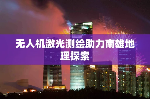 无人机激光测绘助力南雄地理探索