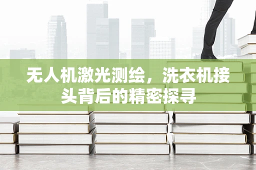 无人机激光测绘，洗衣机接头背后的精密探寻