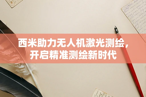西米助力无人机激光测绘，开启精准测绘新时代