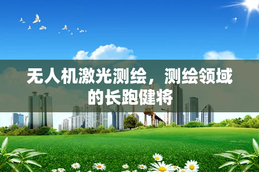 无人机激光测绘，测绘领域的长跑健将
