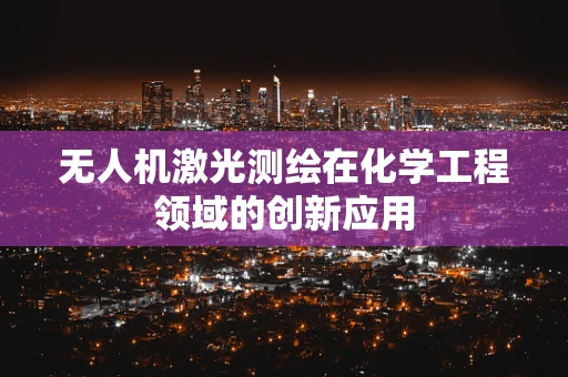 无人机激光测绘在化学工程领域的创新应用