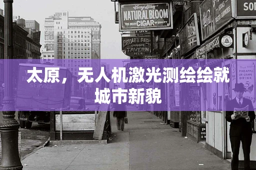 太原，无人机激光测绘绘就城市新貌