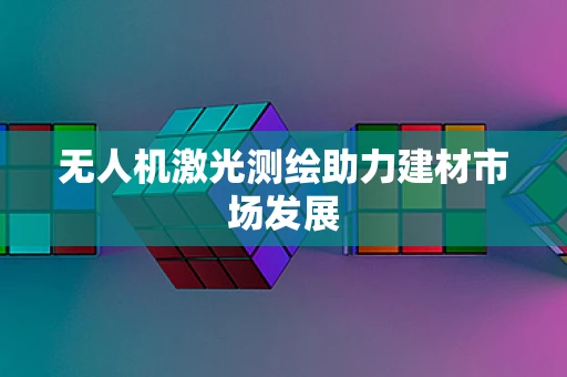无人机激光测绘助力建材市场发展