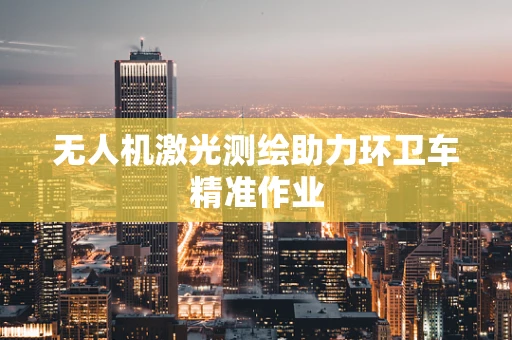 无人机激光测绘助力环卫车精准作业