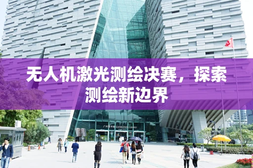 无人机激光测绘决赛，探索测绘新边界