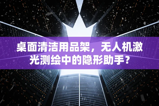 桌面清洁用品架，无人机激光测绘中的隐形助手？