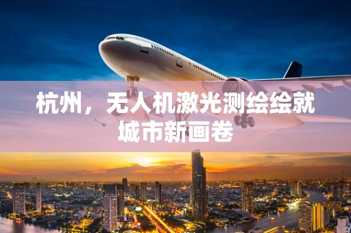 杭州，无人机激光测绘绘就城市新画卷