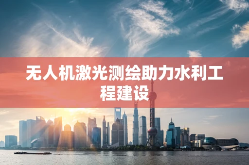 无人机激光测绘助力水利工程建设