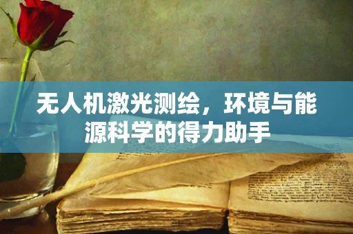 无人机激光测绘，环境与能源科学的得力助手