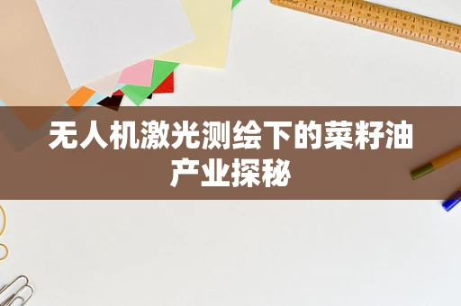 无人机激光测绘下的菜籽油产业探秘