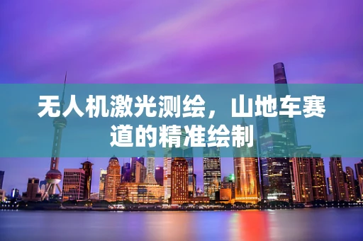 无人机激光测绘，山地车赛道的精准绘制