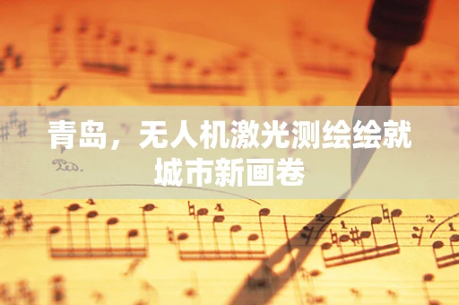 青岛，无人机激光测绘绘就城市新画卷