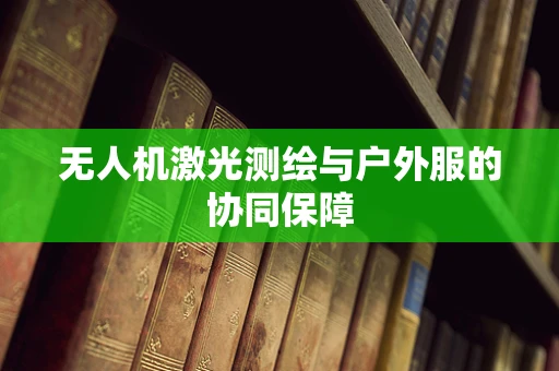 无人机激光测绘与户外服的协同保障