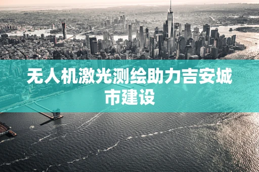 无人机激光测绘助力吉安城市建设