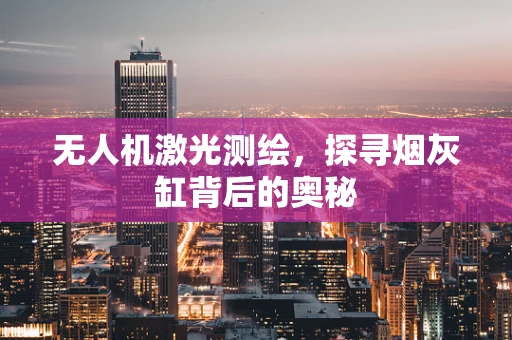 无人机激光测绘，探寻烟灰缸背后的奥秘