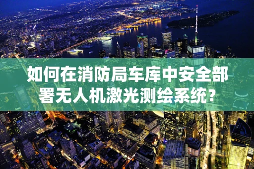 如何在消防局车库中安全部署无人机激光测绘系统？