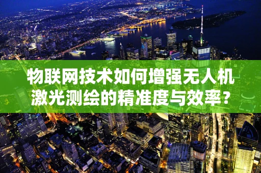 物联网技术如何增强无人机激光测绘的精准度与效率？