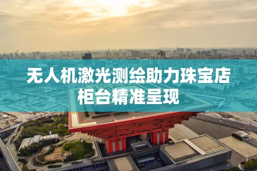 无人机激光测绘助力珠宝店柜台精准呈现