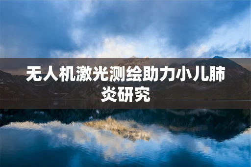 无人机激光测绘助力小儿肺炎研究