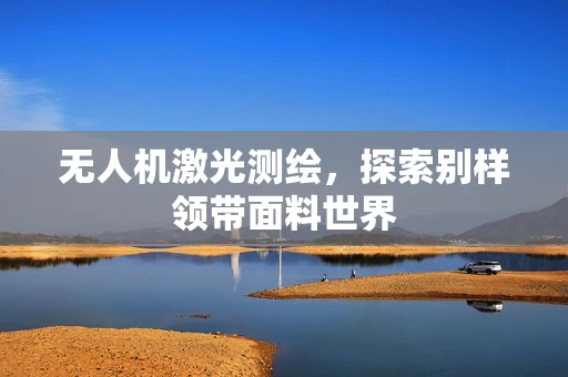 无人机激光测绘，探索别样领带面料世界