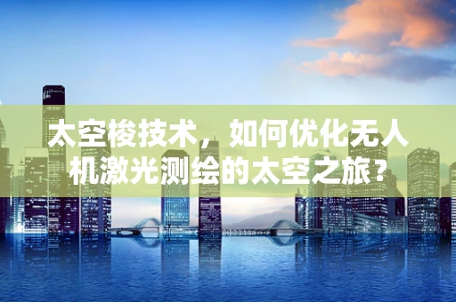 太空梭技术，如何优化无人机激光测绘的太空之旅？