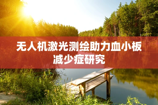 无人机激光测绘助力血小板减少症研究