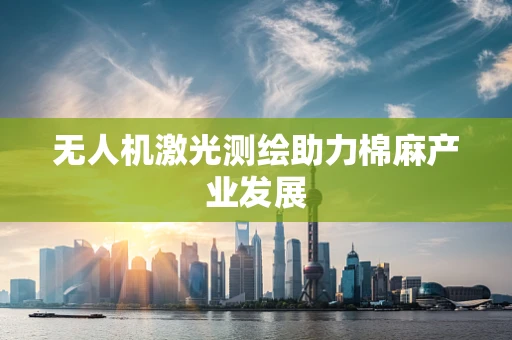 无人机激光测绘助力棉麻产业发展