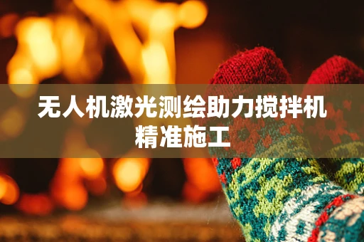 无人机激光测绘助力搅拌机精准施工
