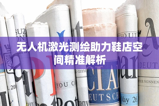 无人机激光测绘助力鞋店空间精准解析