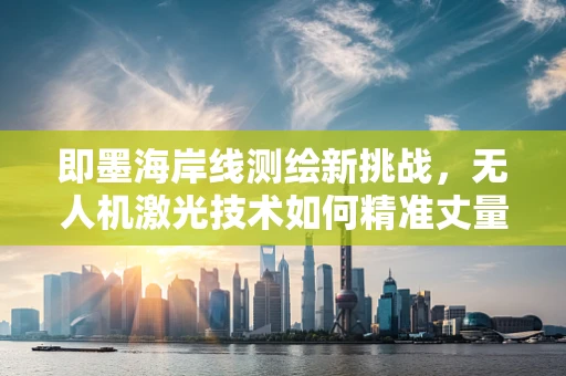 即墨海岸线测绘新挑战，无人机激光技术如何精准丈量海滨风光？