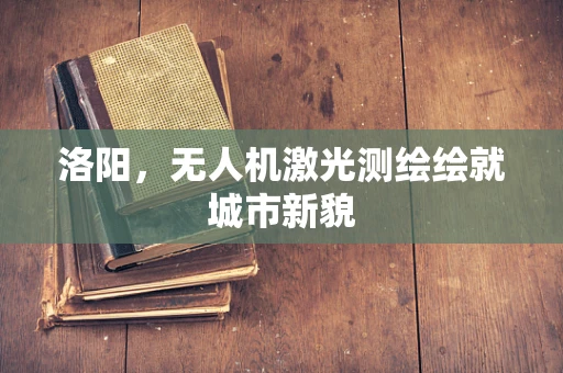 洛阳，无人机激光测绘绘就城市新貌