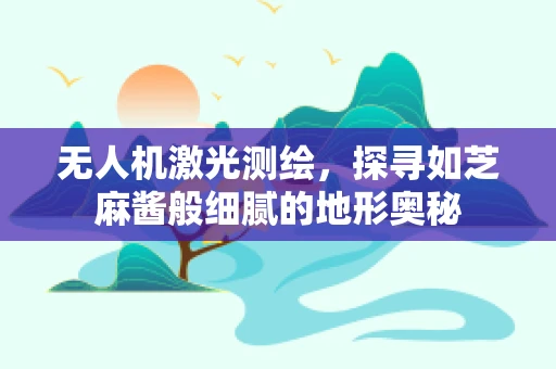 无人机激光测绘，探寻如芝麻酱般细腻的地形奥秘