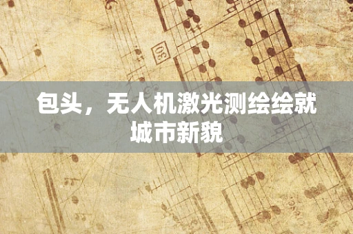 包头，无人机激光测绘绘就城市新貌