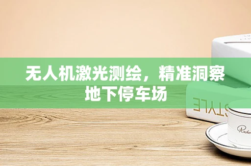 无人机激光测绘，精准洞察地下停车场