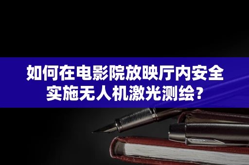 如何在电影院放映厅内安全实施无人机激光测绘？
