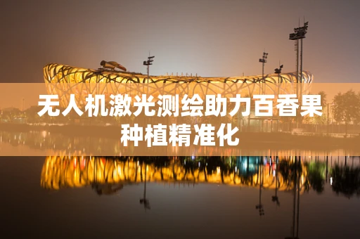 无人机激光测绘助力百香果种植精准化