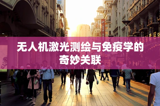 无人机激光测绘与免疫学的奇妙关联