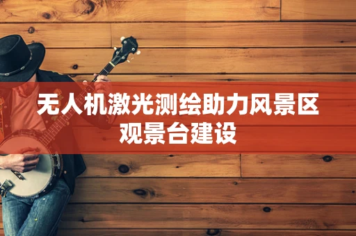 无人机激光测绘助力风景区观景台建设