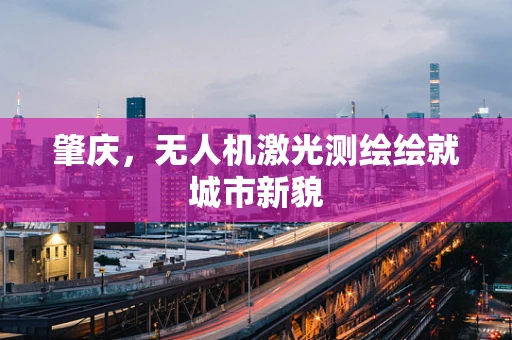 肇庆，无人机激光测绘绘就城市新貌