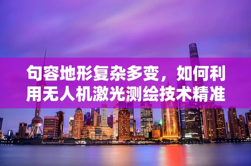 句容地形复杂多变，如何利用无人机激光测绘技术精准‘绘’出精准地图？