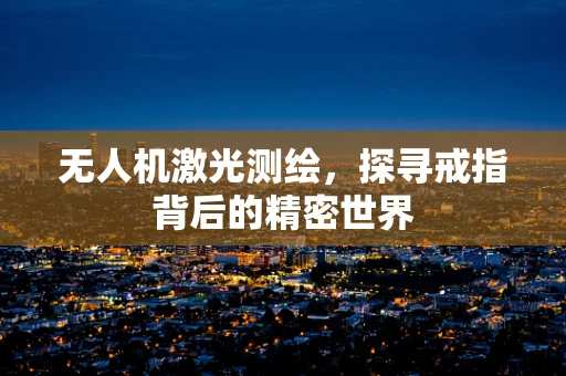 无人机激光测绘，探寻戒指背后的精密世界