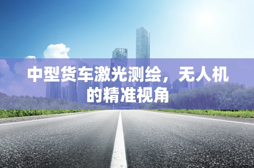 中型货车激光测绘，无人机的精准视角