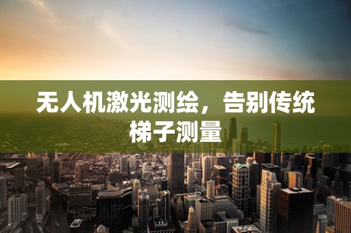 无人机激光测绘，告别传统梯子测量