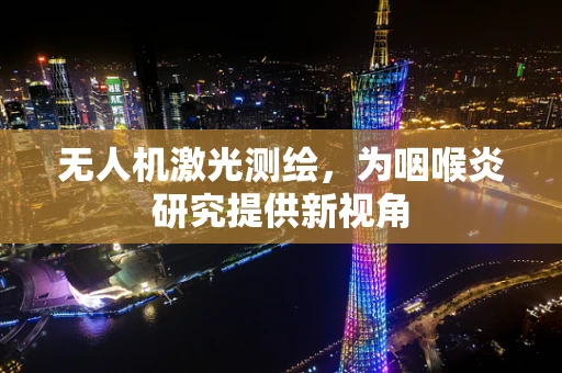 无人机激光测绘，为咽喉炎研究提供新视角