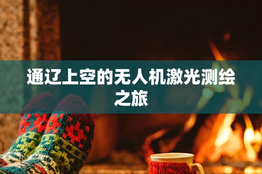 通辽上空的无人机激光测绘之旅