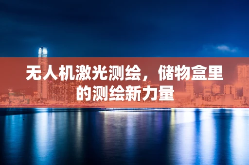 无人机激光测绘，储物盒里的测绘新力量