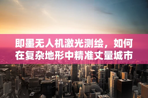 即墨无人机激光测绘，如何在复杂地形中精准丈量城市轮廓？