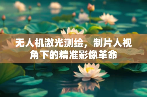 无人机激光测绘，制片人视角下的精准影像革命